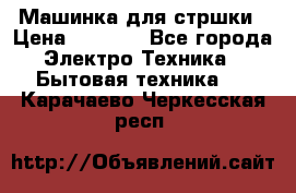 Машинка для стршки › Цена ­ 1 000 - Все города Электро-Техника » Бытовая техника   . Карачаево-Черкесская респ.